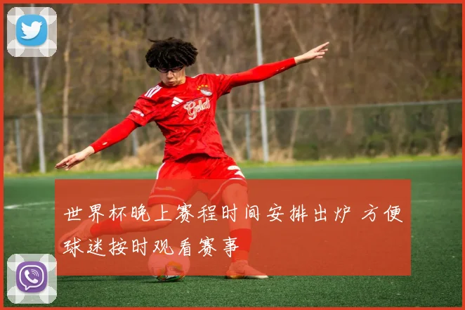 世界杯晚上赛程时间安排出炉 方便球迷按时观看赛事