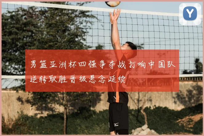 男篮亚洲杯四强争夺战打响中国队逆转取胜晋级悬念延续