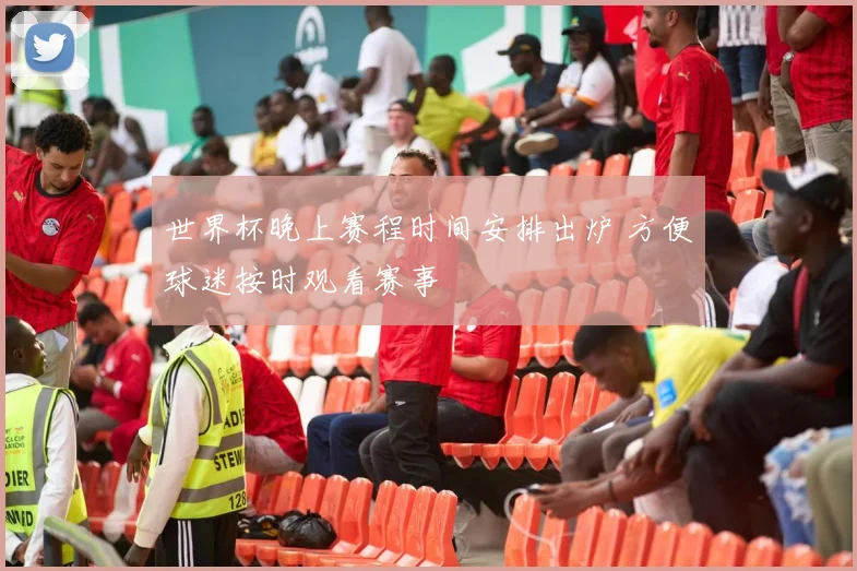 世界杯晚上赛程时间安排出炉 方便球迷按时观看赛事