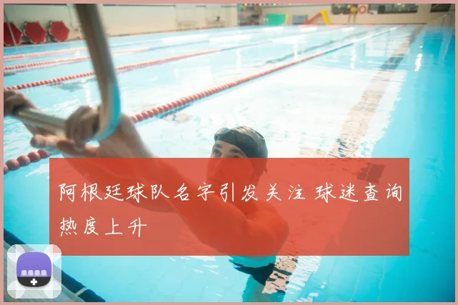 阿根廷球队名字引发关注 球迷查询热度上升