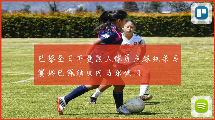 巴黎圣日耳曼黑人球员点球绝杀马赛姆巴佩助攻内马尔破门