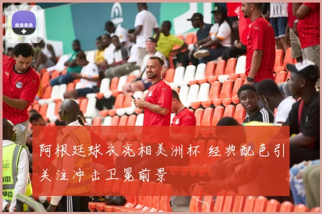 阿根廷球衣亮相美洲杯 经典配色引关注冲击卫冕前景