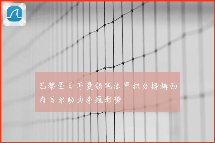 巴黎圣日耳曼领跑法甲积分榜梅西内马尔助力夺冠形势