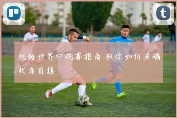优酷世界杯观赛指南 教你如何正确收看直播