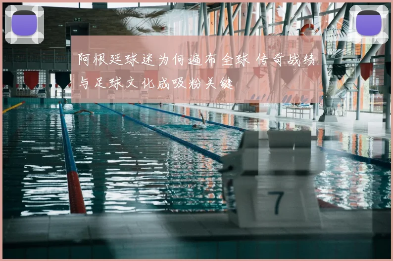 阿根廷球迷为何遍布全球 传奇战绩与足球文化成吸粉关键