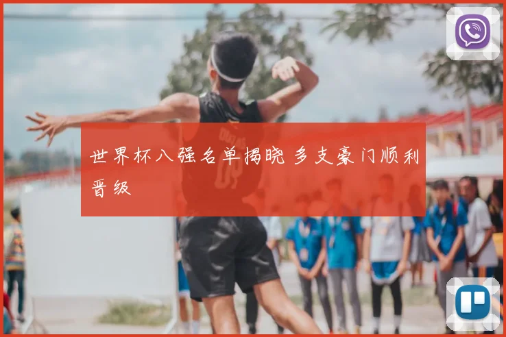 世界杯八强名单揭晓 多支豪门顺利晋级