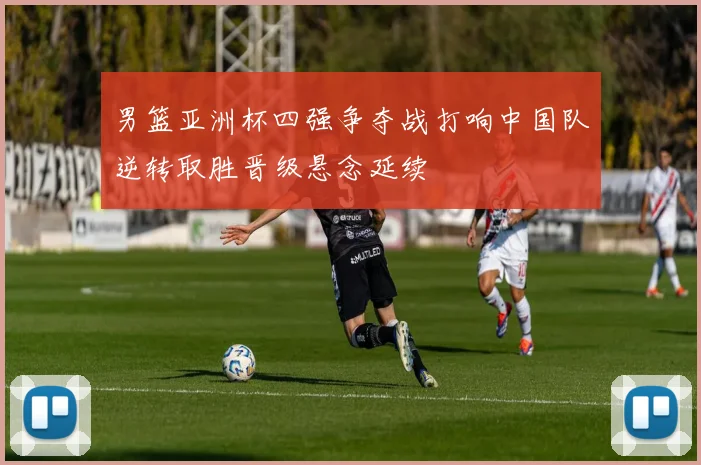 男篮亚洲杯四强争夺战打响中国队逆转取胜晋级悬念延续
