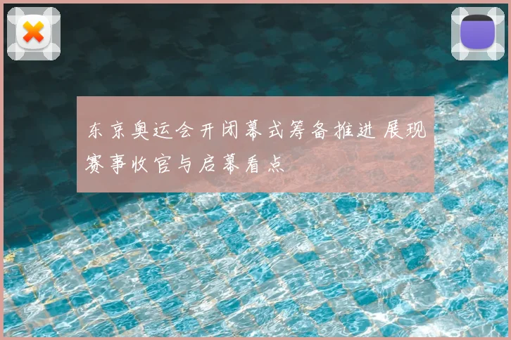 东京奥运会开闭幕式筹备推进 展现赛事收官与启幕看点