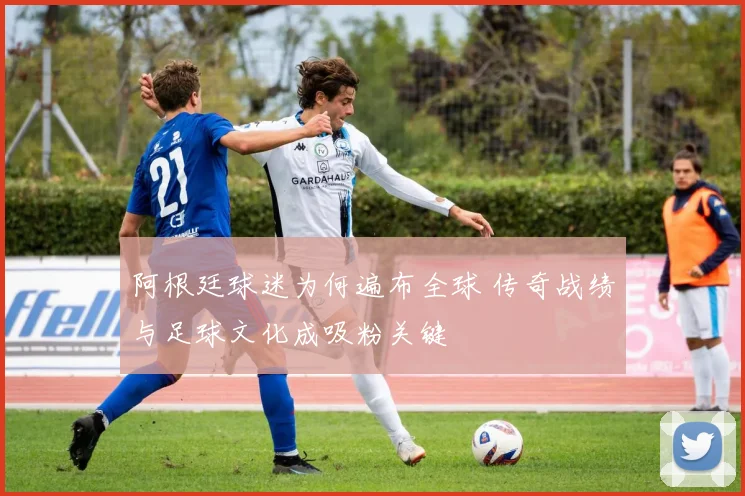 阿根廷球迷为何遍布全球 传奇战绩与足球文化成吸粉关键