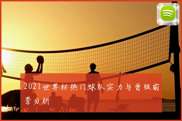 2021世界杯热门球队实力与晋级前景分析